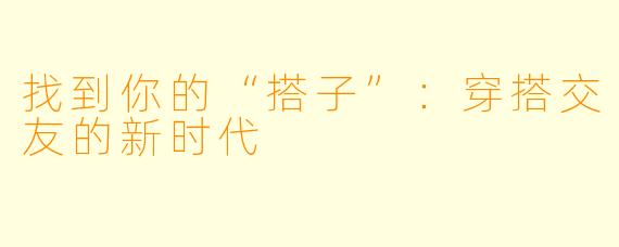 找到你的“搭子”:穿搭交友的新时代