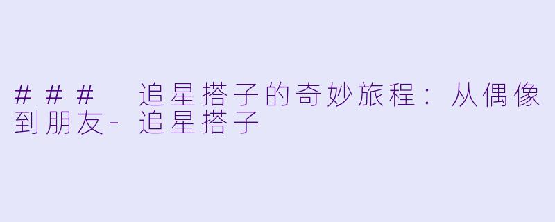 ### 追星搭子的奇妙旅程：从偶像到朋友-追星搭子