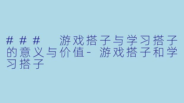 ### 游戏搭子与学习搭子的意义与价值-游戏搭子和学习搭子