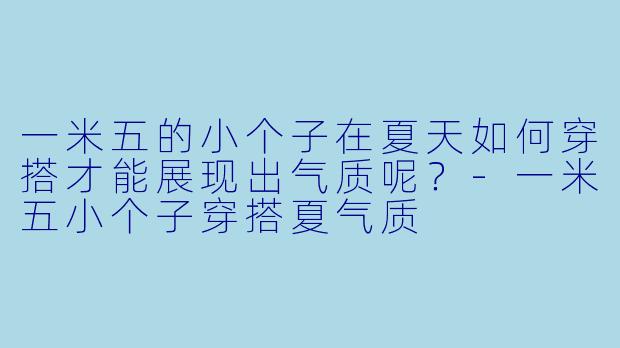 一米五的小个子在夏天如何穿搭才能展现出气质呢?