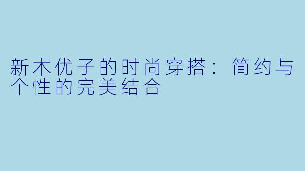 新木优子的时尚穿搭：简约与个性的完美结合