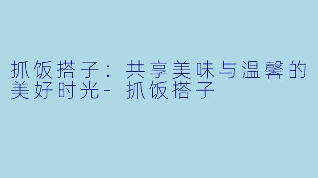 抓饭搭子：共享美味与温馨的美好时光-抓饭搭子