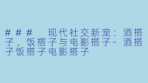 ### 现代社交新宠：酒搭子、饭搭子与电影搭子-酒搭子饭搭子电影搭子