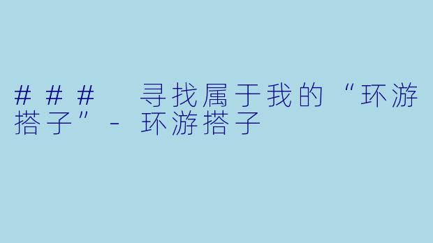 ### 寻找属于我的“环游搭子”-环游搭子