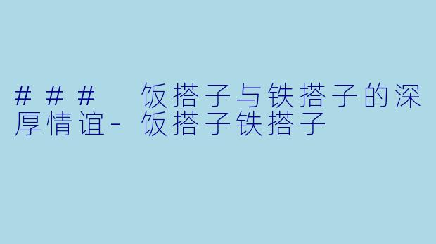 ### 饭搭子与铁搭子的深厚情谊-饭搭子铁搭子