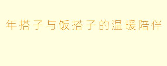 年搭子与饭搭子的温暖陪伴