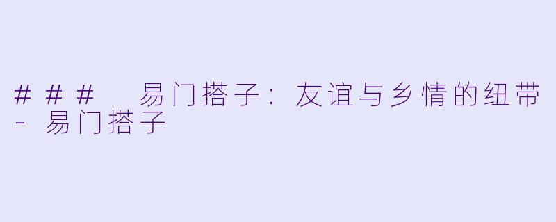 ### 易门搭子：友谊与乡情的纽带-易门搭子