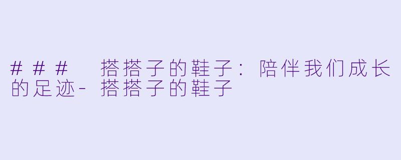 ### 搭搭子的鞋子：陪伴我们成长的足迹-搭搭子的鞋子