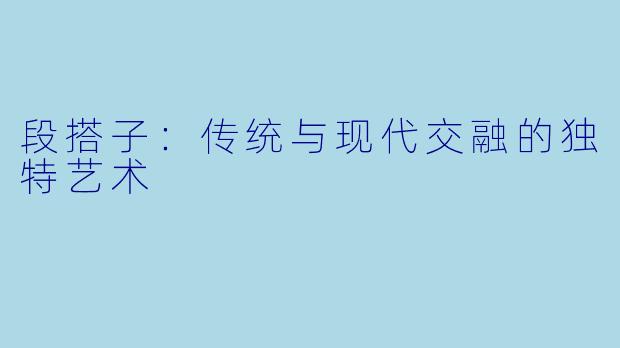 段搭子：传统与现代交融的独特艺术