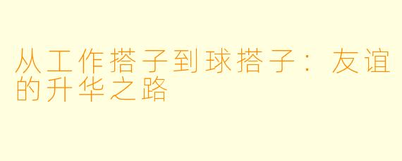 从工作搭子到球搭子：友谊的升华之路