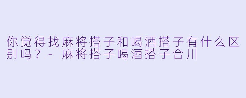 你觉得找麻将搭子和喝酒搭子有什么区别吗？