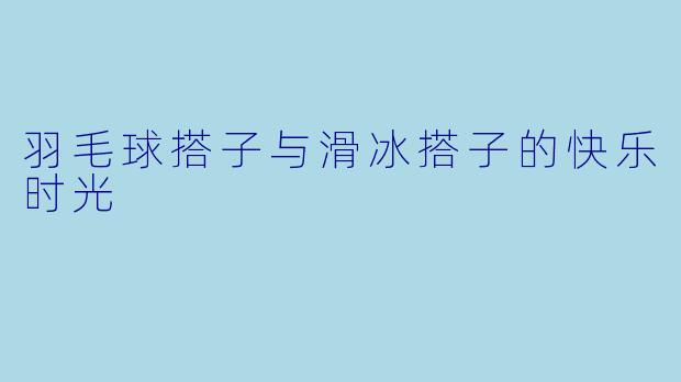 羽毛球搭子与滑冰搭子的快乐时光