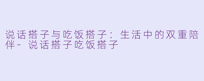 说话搭子与吃饭搭子：生活中的双重陪伴-说话搭子吃饭搭子