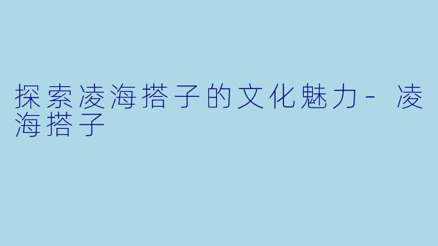 探索凌海搭子的文化魅力-凌海搭子