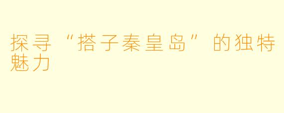 探寻“搭子秦皇岛”的独特魅力