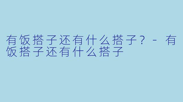 有饭搭子还有什么搭子？-有饭搭子还有什么搭子