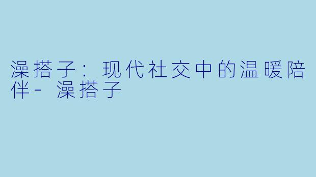 澡搭子:现代社交中的温暖陪伴