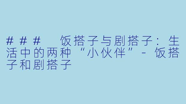 ### 饭搭子与剧搭子：生活中的两种“小伙伴”-饭搭子和剧搭子