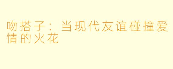 吻搭子：当现代友谊碰撞爱情的火花