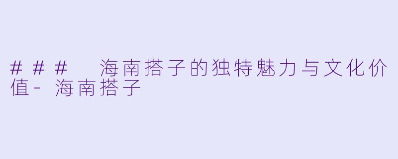 ### 海南搭子的独特魅力与文化价值-海南搭子