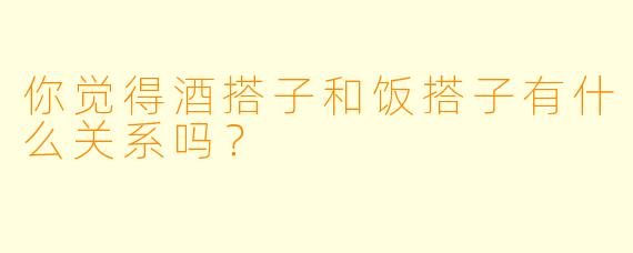 你觉得酒搭子和饭搭子有什么关系吗？  