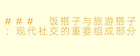 ### 饭搭子与旅游搭子：现代社交的重要组成部分