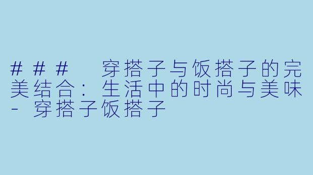 ### 穿搭子与饭搭子的完美结合:生活中的时尚与美味