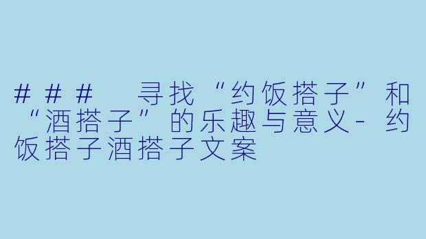 ### 寻找“约饭搭子”和“酒搭子”的乐趣与意义-约饭搭子酒搭子文案