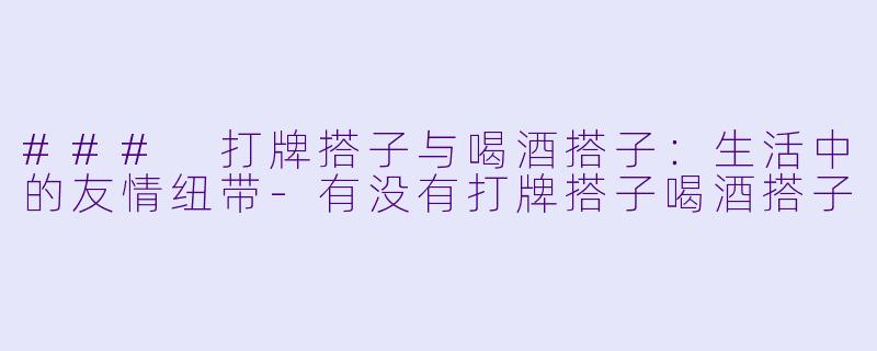 ### 打牌搭子与喝酒搭子：生活中的友情纽带-有没有打牌搭子喝酒搭子