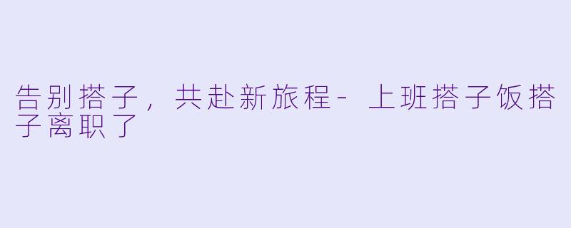 告别搭子，共赴新旅程-上班搭子饭搭子离职了