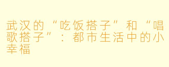 武汉的“吃饭搭子”和“唱歌搭子”：都市生活中的小幸福