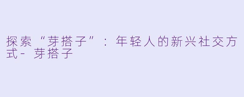 探索“芽搭子”：年轻人的新兴社交方式-芽搭子
