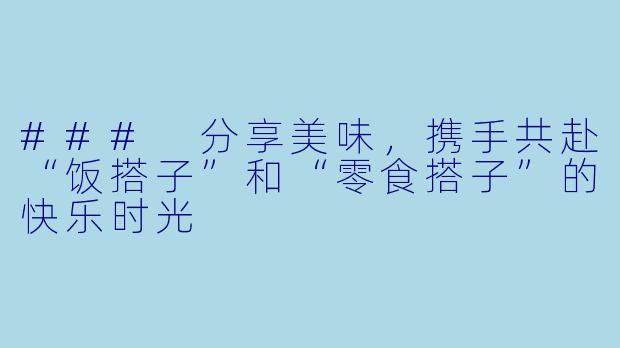 ### 分享美味，携手共赴“饭搭子”和“零食搭子”的快乐时光