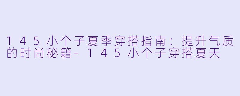 145小个子夏季穿搭指南：提升气质的时尚秘籍-145小个子穿搭夏天