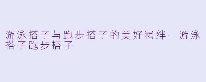 游泳搭子与跑步搭子的美好羁绊