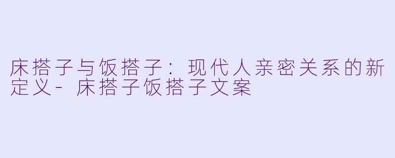 床搭子与饭搭子：现代人亲密关系的新定义-床搭子饭搭子文案