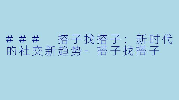 ### 搭子找搭子：新时代的社交新趋势-搭子找搭子