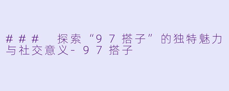 ### 探索“97搭子”的独特魅力与社交意义-97搭子