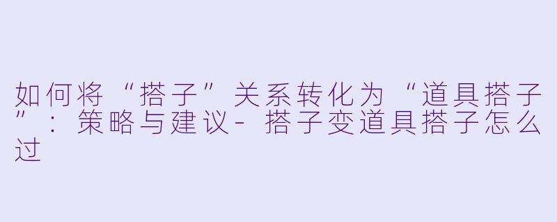 如何将“搭子”关系转化为“道具搭子”:策略与建议