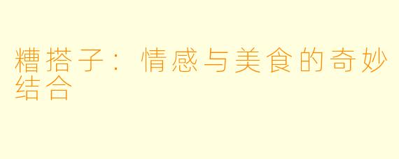 糟搭子：情感与美食的奇妙结合