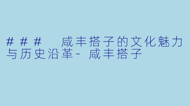 ### 咸丰搭子的文化魅力与历史沿革-咸丰搭子