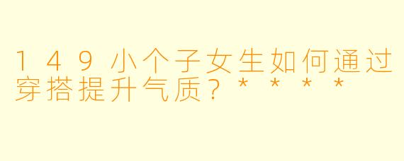 149小个子女生如何通过穿搭提升气质?****