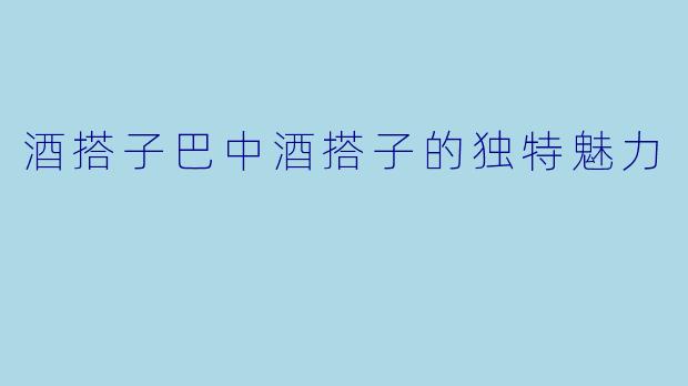 酒搭子巴中酒搭子的独特魅力