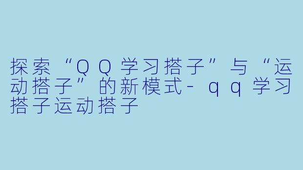 探索“QQ学习搭子”与“运动搭子”的新模式-qq学习搭子运动搭子
