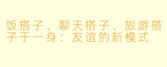 饭搭子、聊天搭子、旅游搭子于一身：友谊的新模式