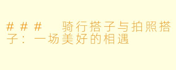 ### 骑行搭子与拍照搭子：一场美好的相遇