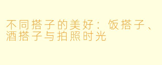 不同搭子的美好：饭搭子、酒搭子与拍照时光