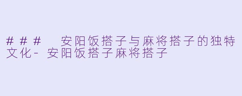 ### 安阳饭搭子与麻将搭子的独特文化
