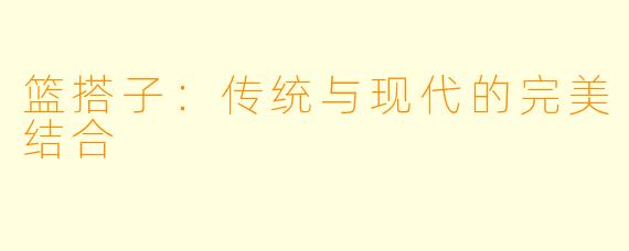 篮搭子:传统与现代的完美结合