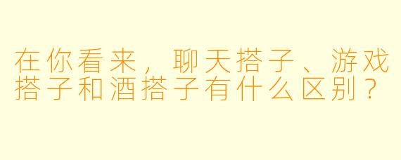 在你看来，聊天搭子、游戏搭子和酒搭子有什么区别？